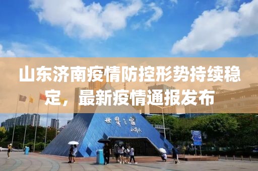 山东济南疫情防控形势持续稳定，最新疫情通报发布