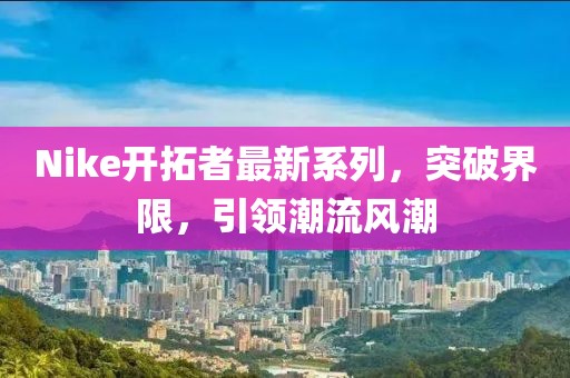 Nike开拓者最新系列，突破界限，引领潮流风潮