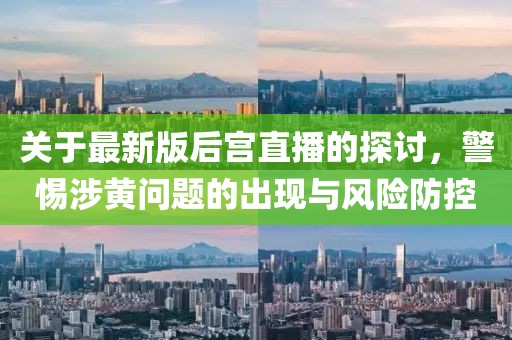 关于最新版后宫直播的探讨，警惕涉黄问题的出现与风险防控