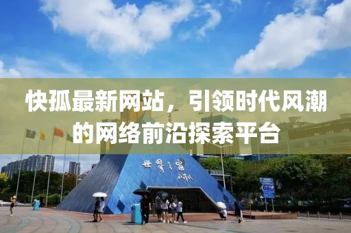 快孤最新网站，引领时代风潮的网络前沿探索平台