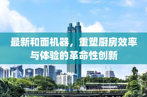 最新和面机器，重塑厨房效率与体验的革命性创新