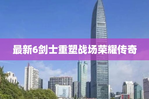 最新6剑士重塑战场荣耀传奇