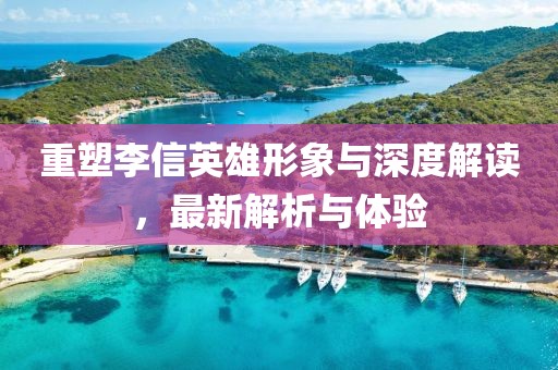 重塑李信英雄形象与深度解读，最新解析与体验