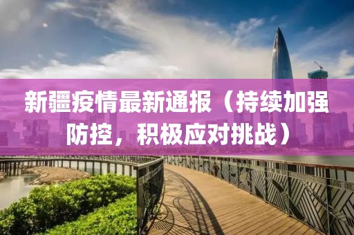 新疆疫情最新通报（持续加强防控，积极应对挑战）