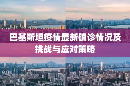 巴基斯坦疫情最新确诊情况及挑战与应对策略