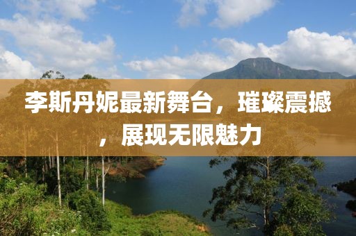 李斯丹妮最新舞台，璀璨震撼，展现无限魅力