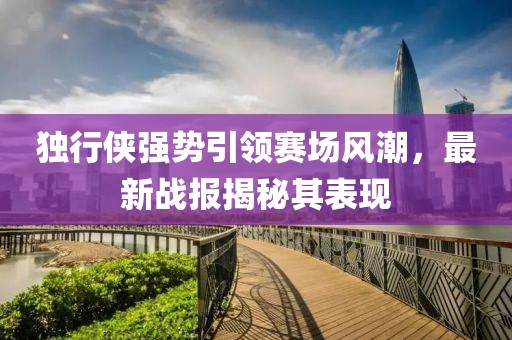 独行侠强势引领赛场风潮，最新战报揭秘其表现