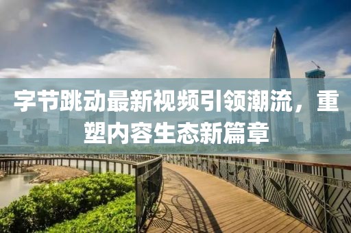 字节跳动最新视频引领潮流，重塑内容生态新篇章