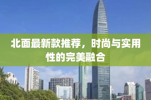 北面最新款推荐，时尚与实用性的完美融合