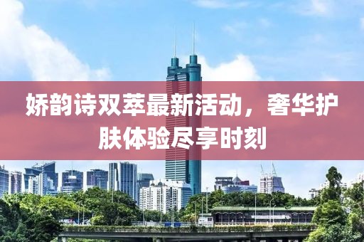 娇韵诗双萃最新活动，奢华护肤体验尽享时刻