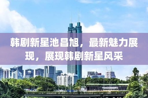 韩剧新星池昌旭，最新魅力展现，展现韩剧新星风采