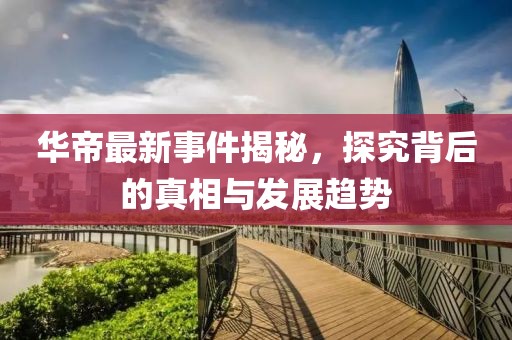 华帝最新事件揭秘，探究背后的真相与发展趋势