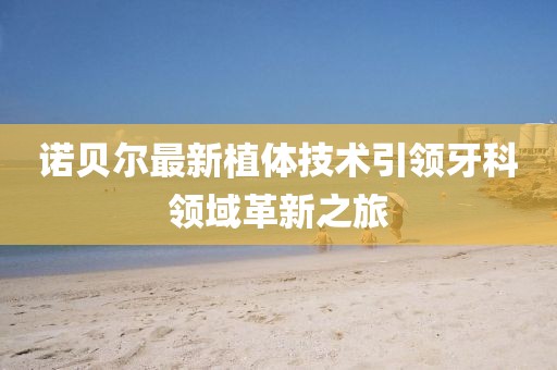诺贝尔最新植体技术引领牙科领域革新之旅