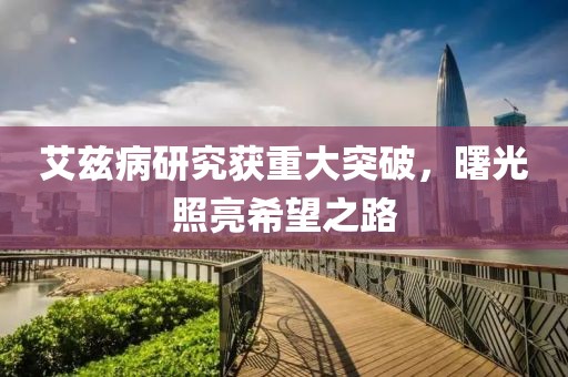 艾兹病研究获重大突破，曙光照亮希望之路