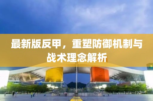 最新版反甲，重塑防御机制与战术理念解析