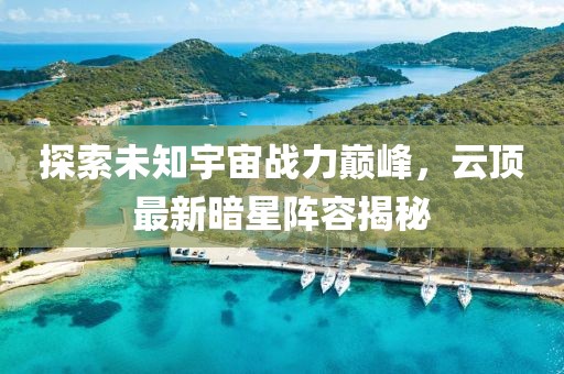 探索未知宇宙战力巅峰，云顶最新暗星阵容揭秘