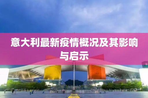 意大利最新疫情概况及其影响与启示