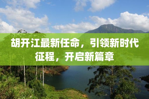 胡开江最新任命，引领新时代征程，开启新篇章