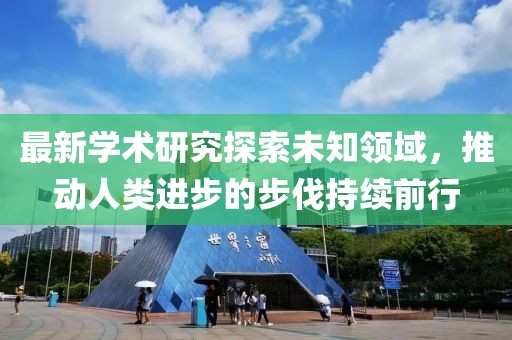 最新学术研究探索未知领域，推动人类进步的步伐持续前行