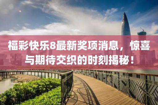 福彩快乐8最新奖项消息，惊喜与期待交织的时刻揭秘！