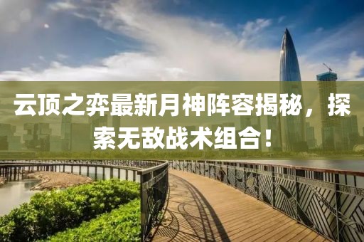 云顶之弈最新月神阵容揭秘，探索无敌战术组合！