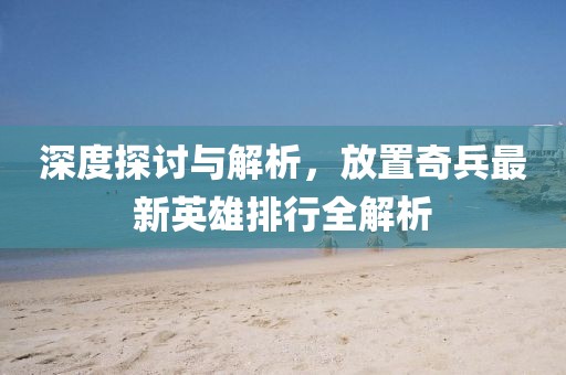 深度探讨与解析，放置奇兵最新英雄排行全解析