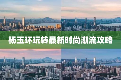 杨玉环玩转最新时尚潮流攻略