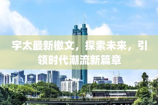 宇太最新檄文，探索未来，引领时代潮流新篇章