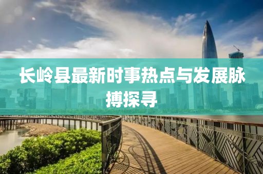 长岭县最新时事热点与发展脉搏探寻