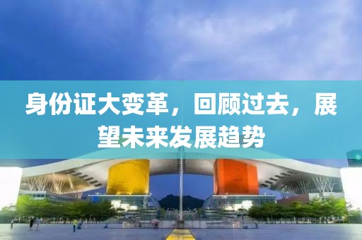 身份证大变革，回顾过去，展望未来发展趋势