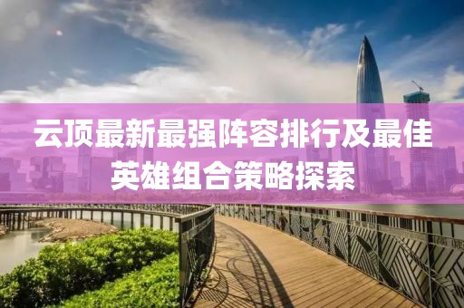 云顶最新最强阵容排行及最佳英雄组合策略探索
