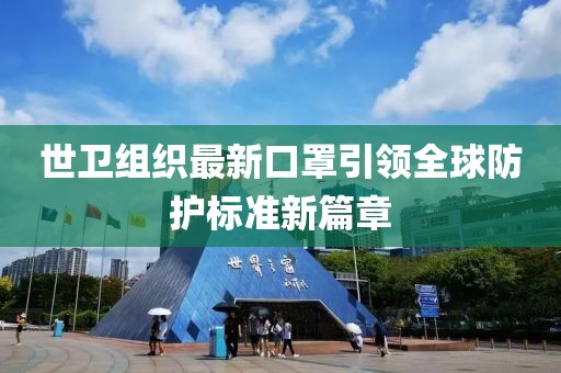世卫组织最新口罩引领全球防护标准新篇章