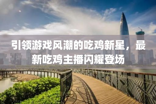 引领游戏风潮的吃鸡新星，最新吃鸡主播闪耀登场