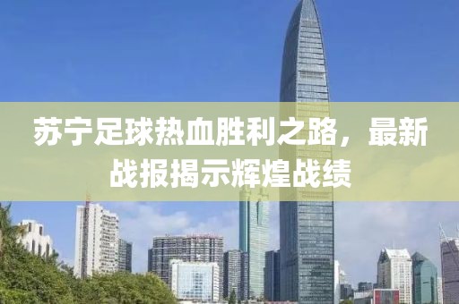 苏宁足球热血胜利之路，最新战报揭示辉煌战绩