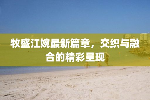 牧盛江婉最新篇章，交织与融合的精彩呈现