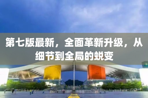 第七版最新，全面革新升级，从细节到全局的蜕变