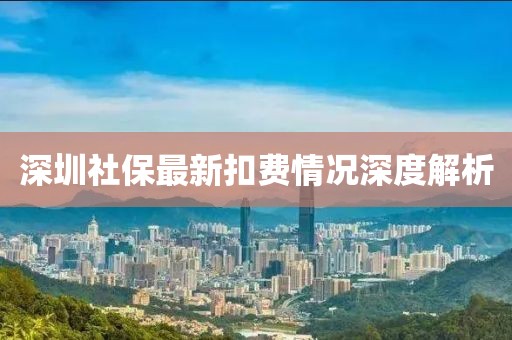 深圳社保最新扣费情况深度解析