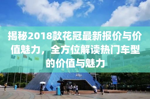 揭秘2018款花冠最新报价与价值魅力，全方位解读热门车型的价值与魅力