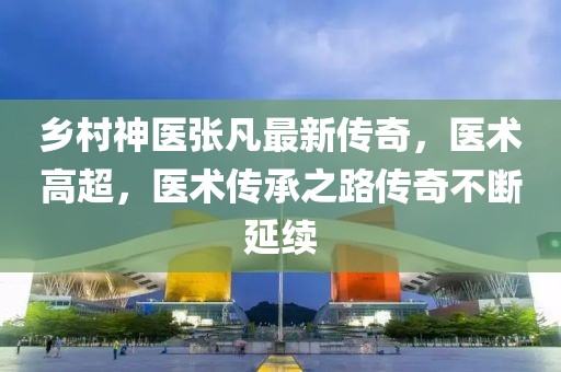 乡村神医张凡最新传奇，医术高超，医术传承之路传奇不断延续