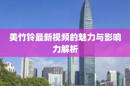 美竹铃最新视频的魅力与影响力解析