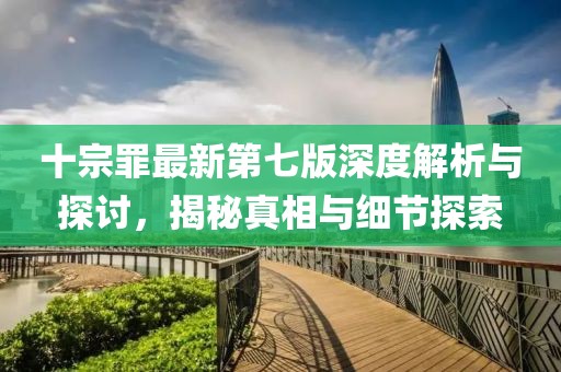 十宗罪最新第七版深度解析与探讨，揭秘真相与细节探索