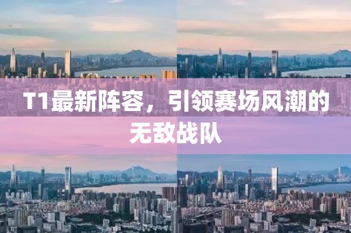 T1最新阵容，引领赛场风潮的无敌战队