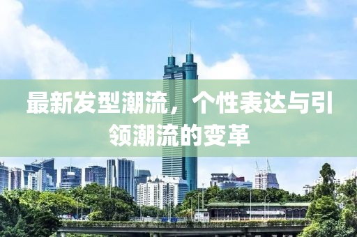 最新发型潮流，个性表达与引领潮流的变革