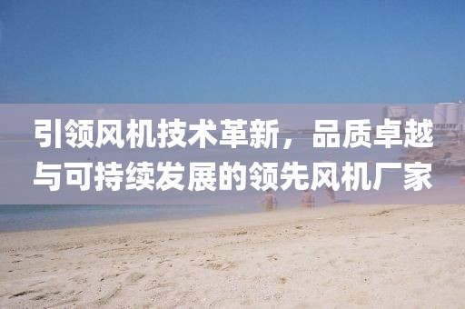 引领风机技术革新，品质卓越与可持续发展的领先风机厂家