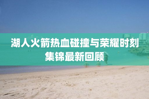 湖人火箭热血碰撞与荣耀时刻集锦最新回顾
