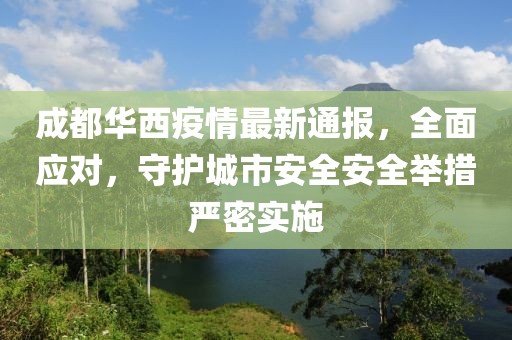 成都华西疫情最新通报，全面应对，守护城市安全安全举措严密实施