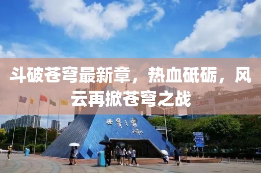 斗破苍穹最新章，热血砥砺，风云再掀苍穹之战