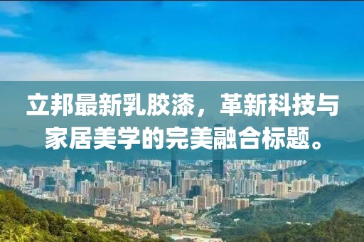 立邦最新乳胶漆，革新科技与家居美学的完美融合标题。