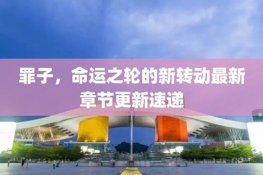 罪子，命运之轮的新转动最新章节更新速递