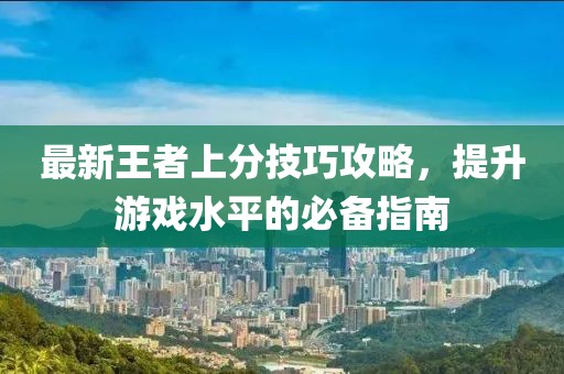最新王者上分技巧攻略，提升游戏水平的必备指南